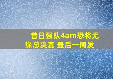 昔日强队4am恐将无缘总决赛 最后一周发